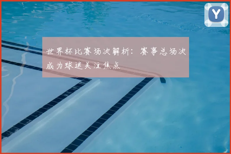 世界杯比赛场次解析：赛事总场次成为球迷关注焦点