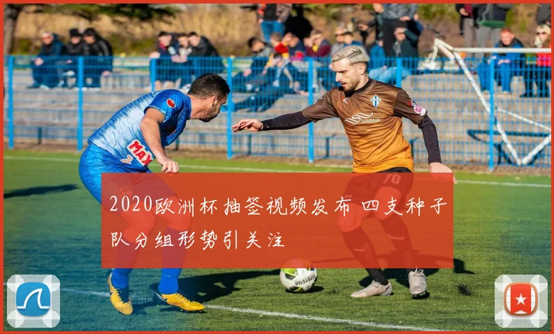 2020欧洲杯抽签视频发布 四支种子队分组形势引关注