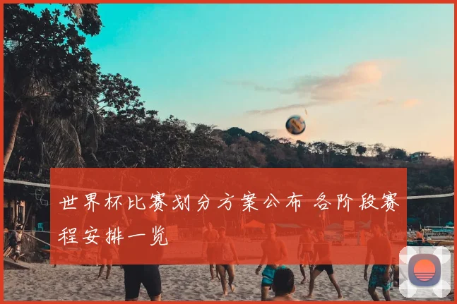 世界杯比赛划分方案公布 各阶段赛程安排一览