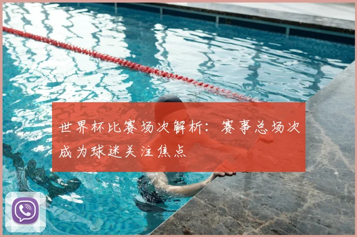 世界杯比赛场次解析：赛事总场次成为球迷关注焦点