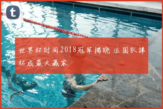 世界杯时间2018冠军揭晓 法国队捧杯成最大赢家