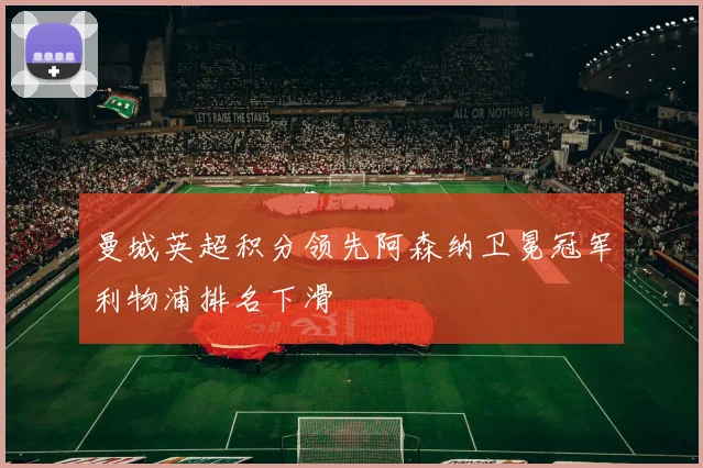 曼城英超积分领先阿森纳卫冕冠军利物浦排名下滑