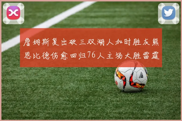 詹姆斯复出砍三双湖人加时胜灰熊恩比德伤愈回归76人主场大胜雷霆