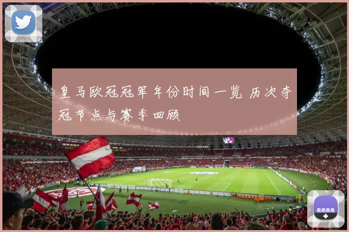 皇马欧冠冠军年份时间一览 历次夺冠节点与赛季回顾