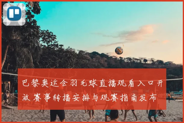 巴黎奥运会羽毛球直播观看入口开放 赛事转播安排与观赛指南发布
