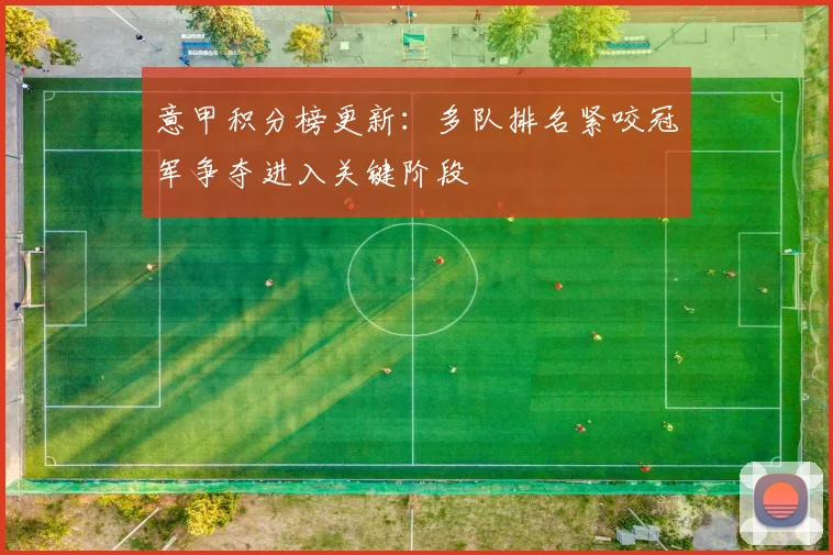 意甲积分榜更新：多队排名紧咬冠军争夺进入关键阶段