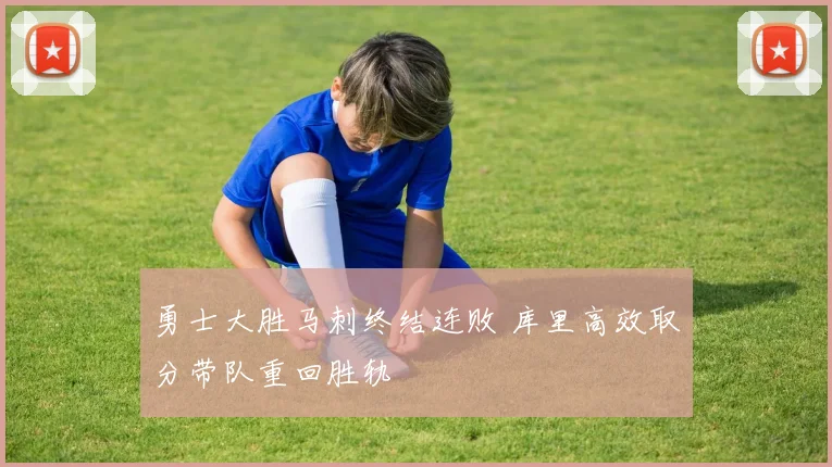 勇士大胜马刺终结连败 库里高效取分带队重回胜轨