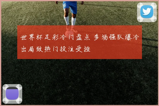 世界杯足彩冷门盘点 多场强队爆冷出局致热门投注受挫