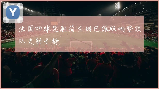 法国四球完胜荷兰姆巴佩双响登顶队史射手榜