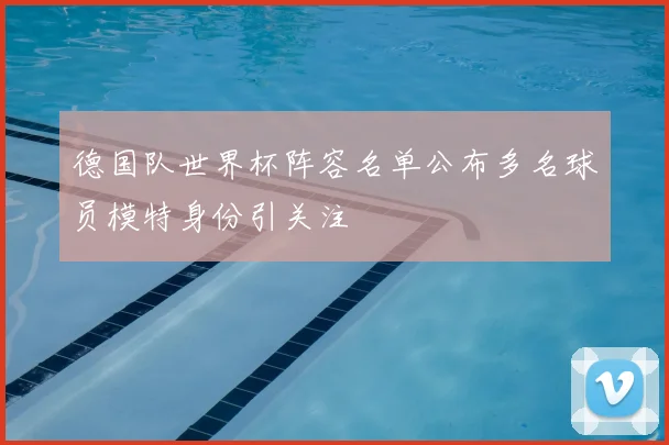 德国队世界杯阵容名单公布多名球员模特身份引关注