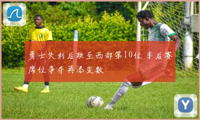 勇士失利后跌至西部第10位 季后赛席位争夺再添变数