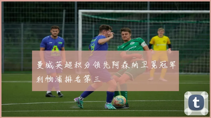 曼城英超积分领先阿森纳卫冕冠军利物浦排名第三