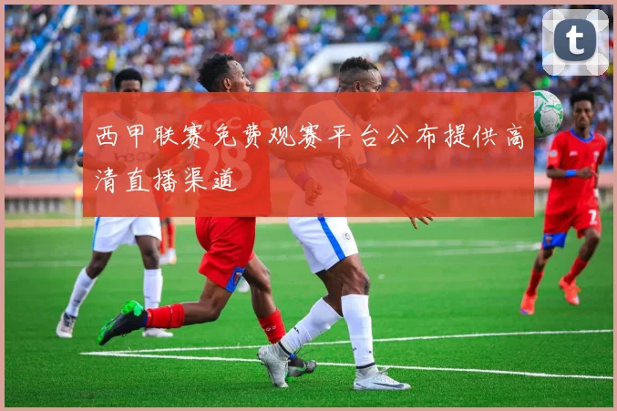 西甲联赛免费观赛平台公布提供高清直播渠道