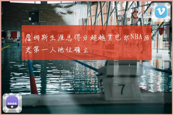 詹姆斯生涯总得分超越贾巴尔NBA历史第一人地位确立