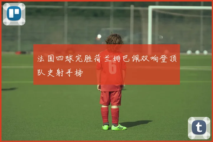 法国四球完胜荷兰姆巴佩双响登顶队史射手榜