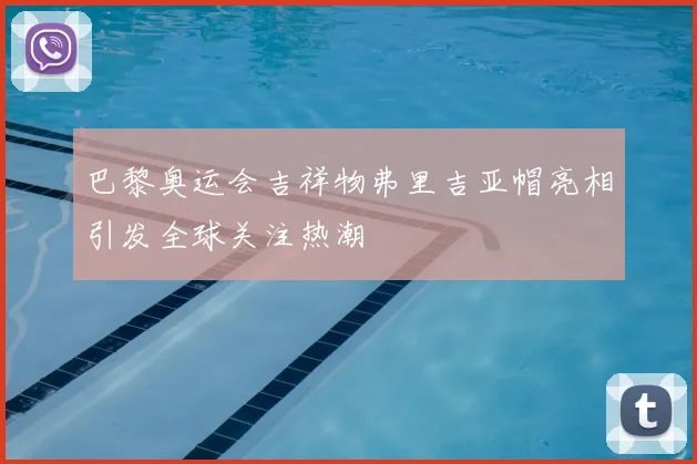 巴黎奥运会吉祥物弗里吉亚帽亮相引发全球关注热潮