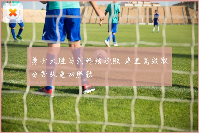 勇士大胜马刺终结连败 库里高效取分带队重回胜轨