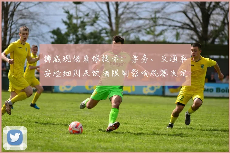 挪威现场看球提示：票务、交通和安检细则及饮酒限制影响观赛决定