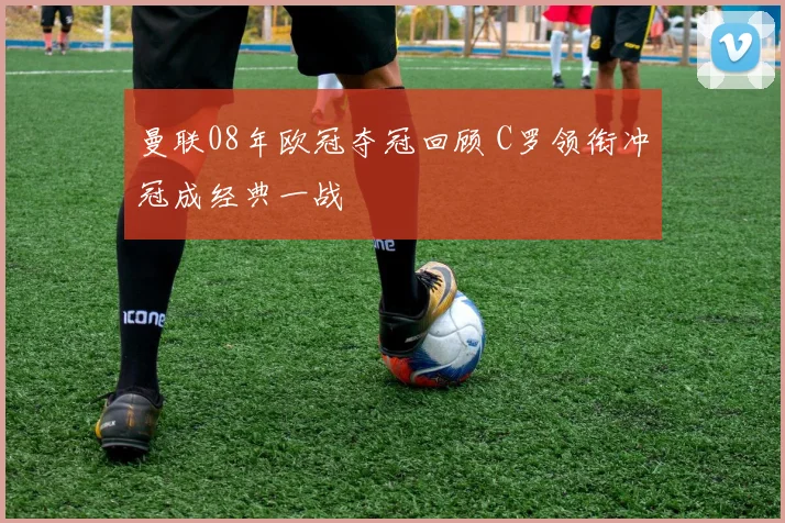 曼联08年欧冠夺冠回顾 C罗领衔冲冠成经典一战
