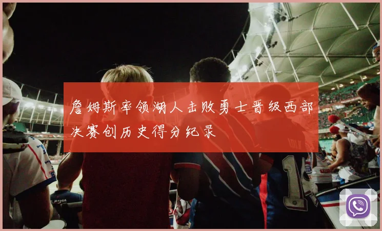 詹姆斯率领湖人击败勇士晋级西部决赛创历史得分纪录