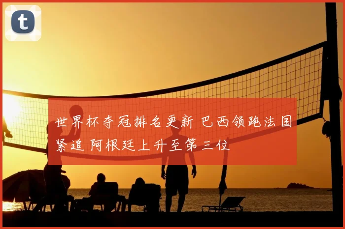 世界杯夺冠排名更新 巴西领跑法国紧追 阿根廷上升至第三位