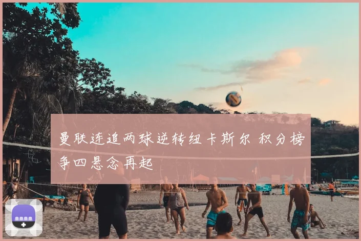 曼联连追两球逆转纽卡斯尔 积分榜争四悬念再起