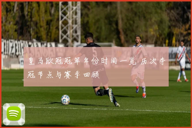 皇马欧冠冠军年份时间一览 历次夺冠节点与赛季回顾