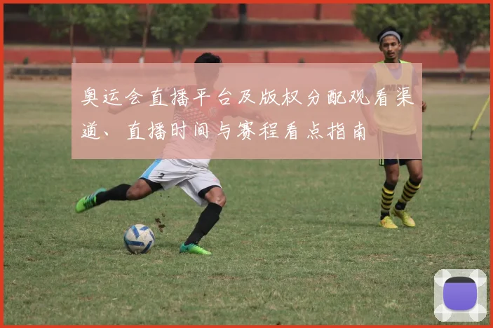 奥运会直播平台及版权分配观看渠道、直播时间与赛程看点指南
