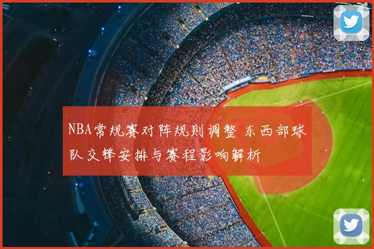 NBA常规赛对阵规则调整 东西部球队交锋安排与赛程影响解析