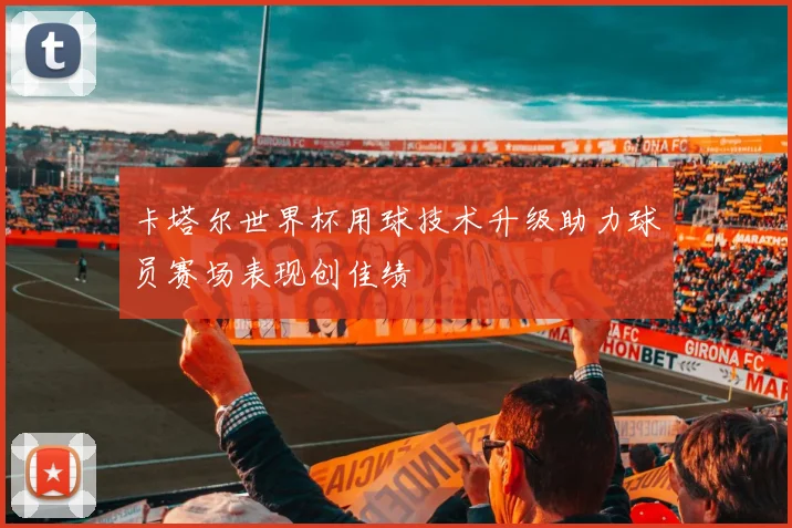 卡塔尔世界杯用球技术升级助力球员赛场表现创佳绩