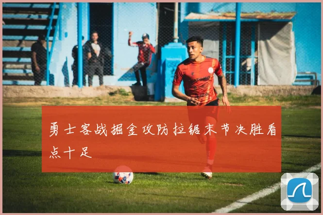 勇士客战掘金攻防拉锯末节决胜看点十足