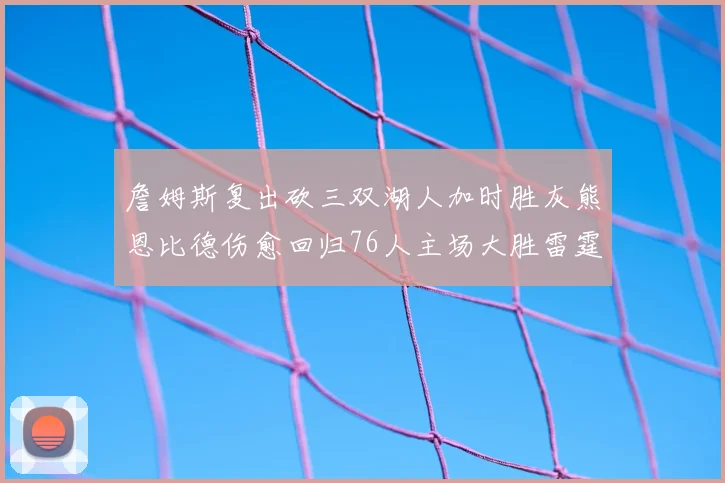 詹姆斯复出砍三双湖人加时胜灰熊恩比德伤愈回归76人主场大胜雷霆