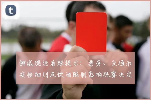 挪威现场看球提示：票务、交通和安检细则及饮酒限制影响观赛决定