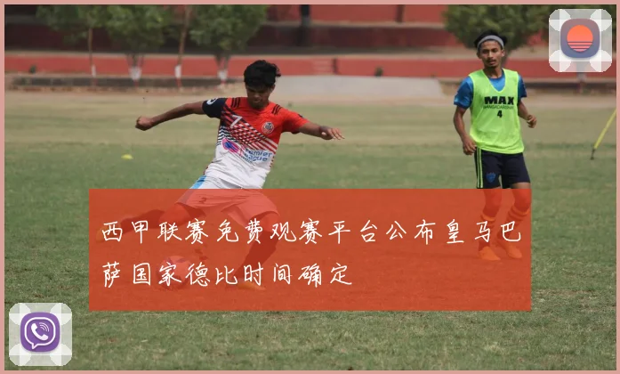 西甲联赛免费观赛平台公布皇马巴萨国家德比时间确定