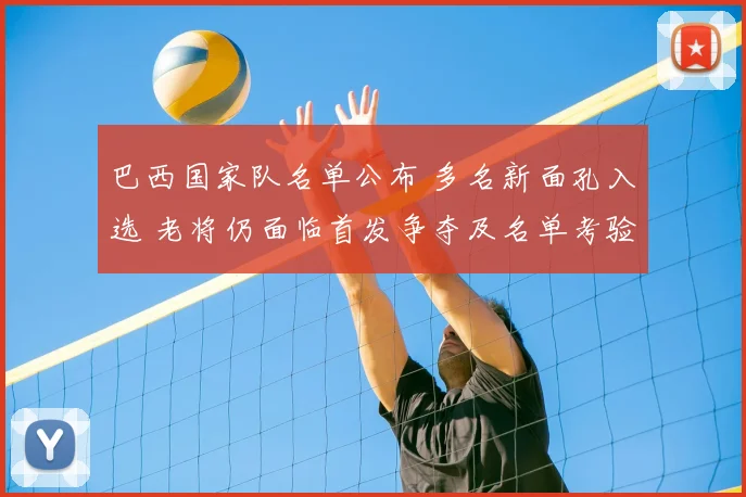 巴西国家队名单公布 多名新面孔入选 老将仍面临首发争夺及名单考验