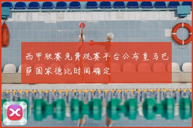 西甲联赛免费观赛平台公布皇马巴萨国家德比时间确定
