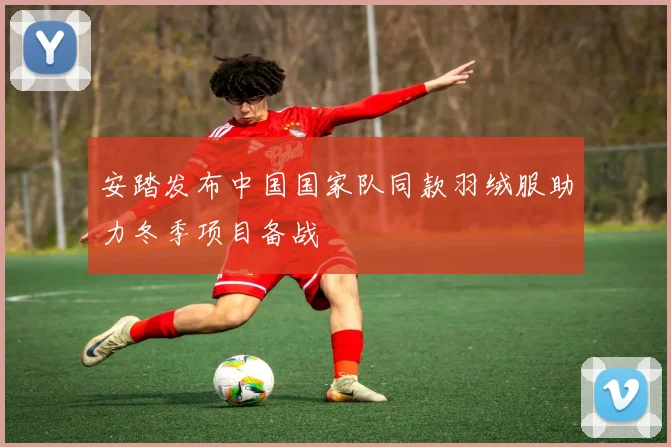 安踏发布中国国家队同款羽绒服助力冬季项目备战