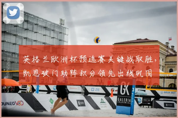 英格兰欧洲杯预选赛关键战取胜，凯恩破门助阵积分领先出线巩固
