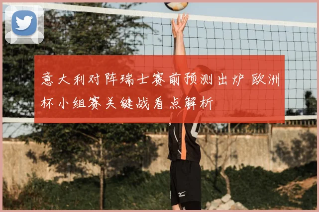 意大利对阵瑞士赛前预测出炉 欧洲杯小组赛关键战看点解析