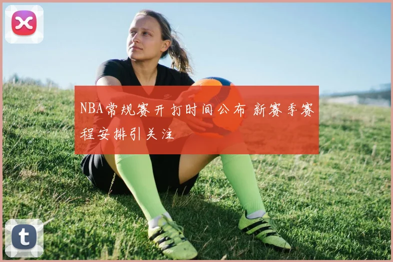 NBA常规赛开打时间公布 新赛季赛程安排引关注