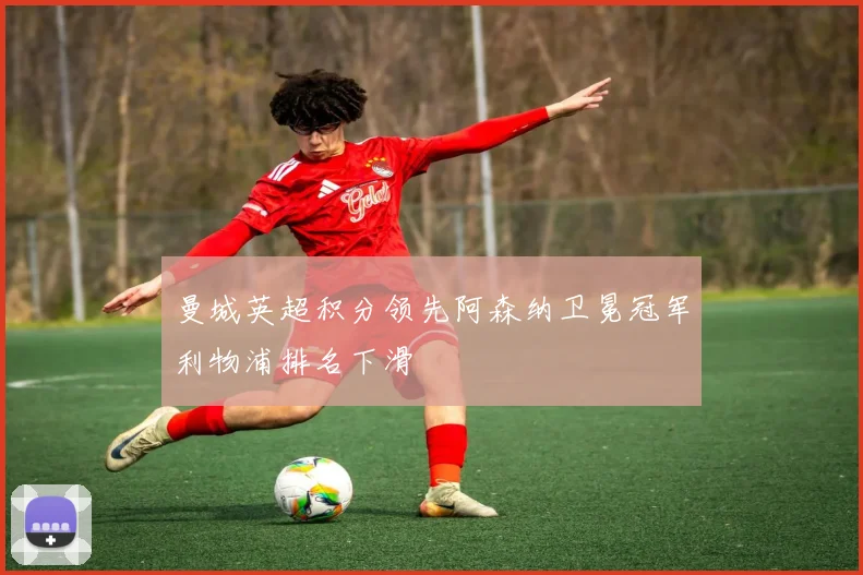 曼城英超积分领先阿森纳卫冕冠军利物浦排名下滑