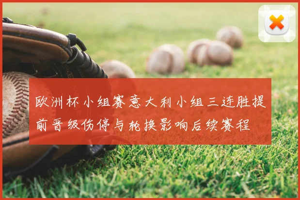 欧洲杯小组赛意大利小组三连胜提前晋级伤停与轮换影响后续赛程