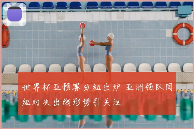 世界杯亚预赛分组出炉 亚洲强队同组对决出线形势引关注