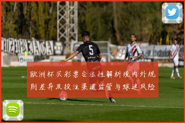 欧洲杯买彩票合法性解析境内外规则差异及投注渠道监管与球迷风险