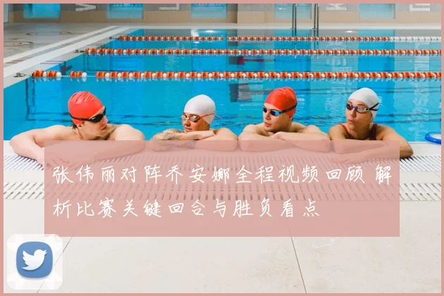 张伟丽对阵乔安娜全程视频回顾 解析比赛关键回合与胜负看点