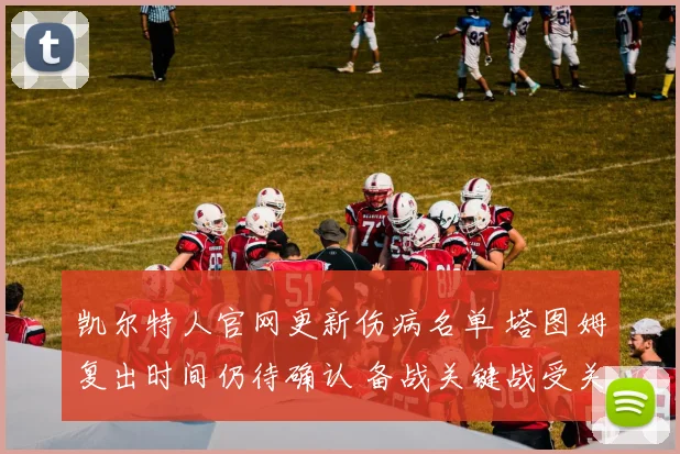 凯尔特人官网更新伤病名单 塔图姆复出时间仍待确认 备战关键战受关注