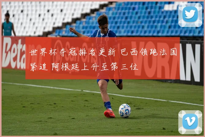世界杯夺冠排名更新 巴西领跑法国紧追 阿根廷上升至第三位