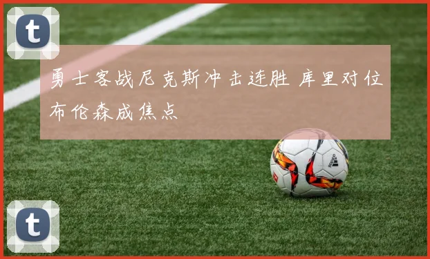 勇士客战尼克斯冲击连胜 库里对位布伦森成焦点