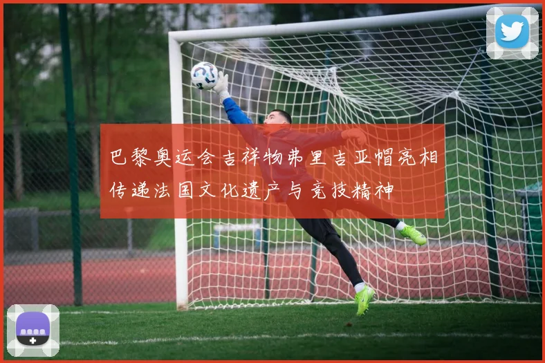 巴黎奥运会吉祥物弗里吉亚帽亮相传递法国文化遗产与竞技精神