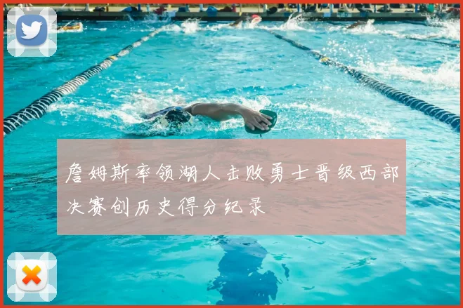 詹姆斯率领湖人击败勇士晋级西部决赛创历史得分纪录